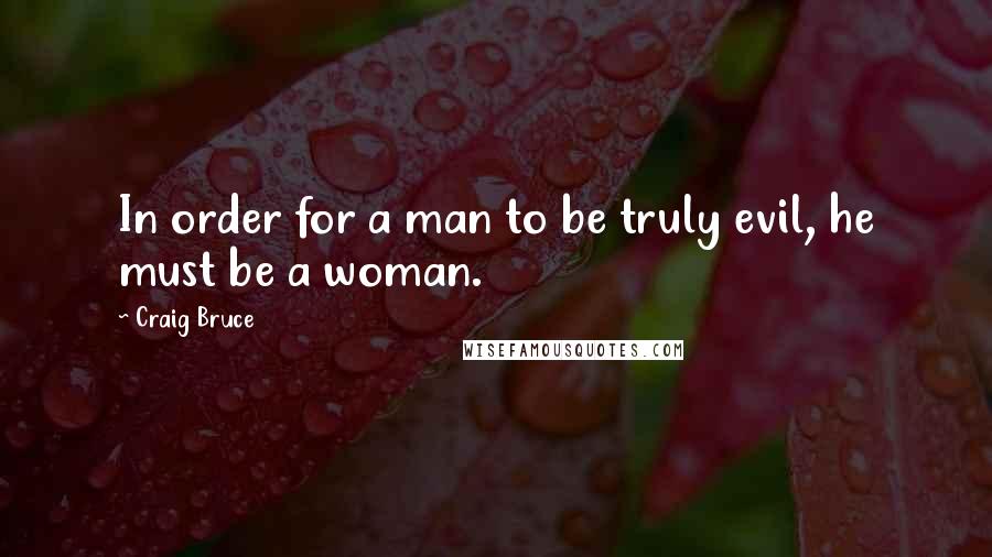 Craig Bruce Quotes: In order for a man to be truly evil, he must be a woman.