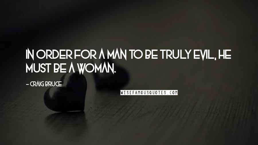 Craig Bruce Quotes: In order for a man to be truly evil, he must be a woman.