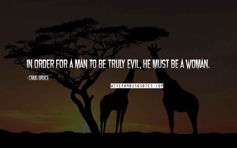 Craig Bruce Quotes: In order for a man to be truly evil, he must be a woman.