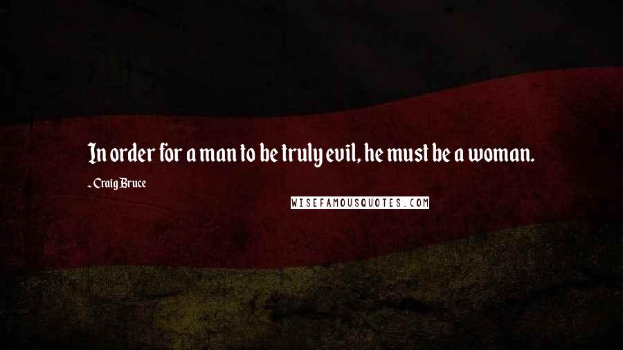 Craig Bruce Quotes: In order for a man to be truly evil, he must be a woman.