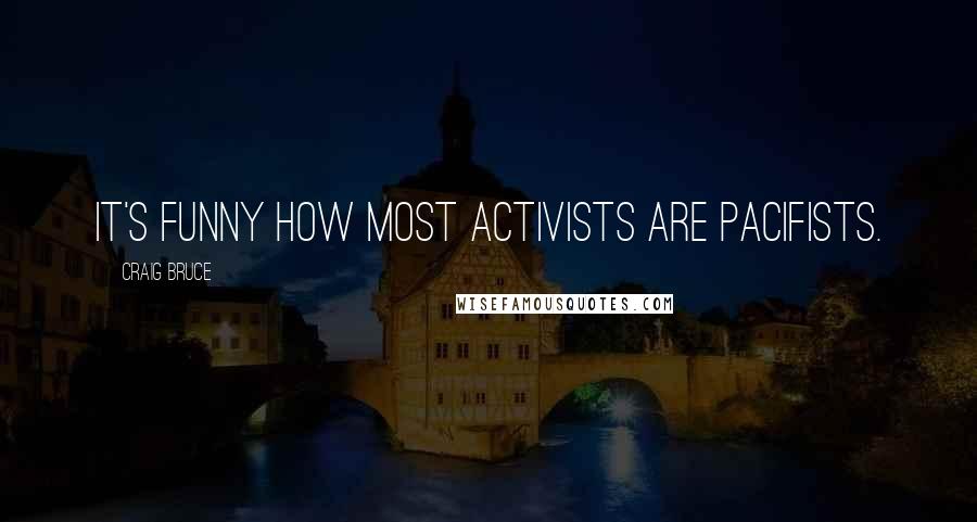 Craig Bruce Quotes: It's funny how most activists are pacifists.