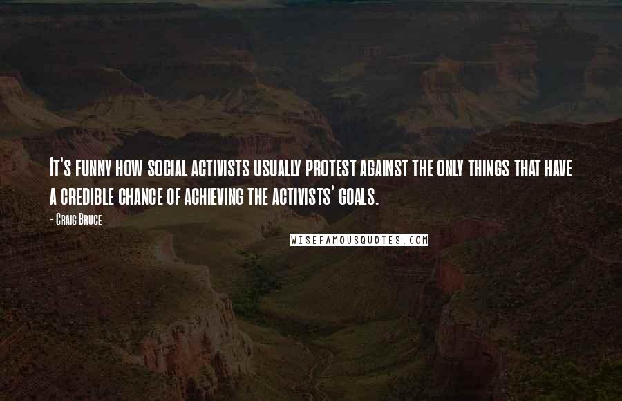 Craig Bruce Quotes: It's funny how social activists usually protest against the only things that have a credible chance of achieving the activists' goals.