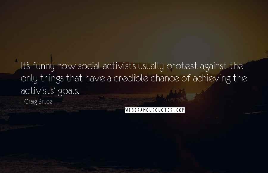 Craig Bruce Quotes: It's funny how social activists usually protest against the only things that have a credible chance of achieving the activists' goals.