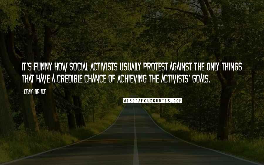 Craig Bruce Quotes: It's funny how social activists usually protest against the only things that have a credible chance of achieving the activists' goals.