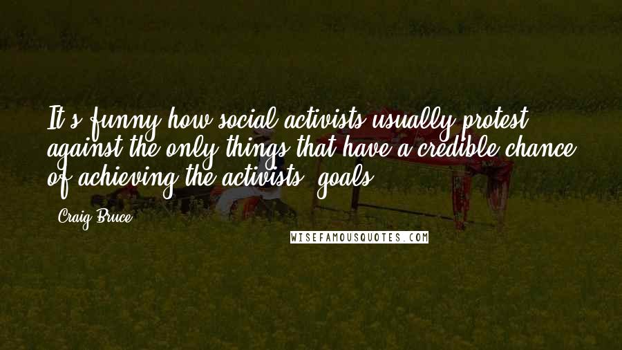 Craig Bruce Quotes: It's funny how social activists usually protest against the only things that have a credible chance of achieving the activists' goals.