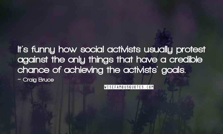 Craig Bruce Quotes: It's funny how social activists usually protest against the only things that have a credible chance of achieving the activists' goals.