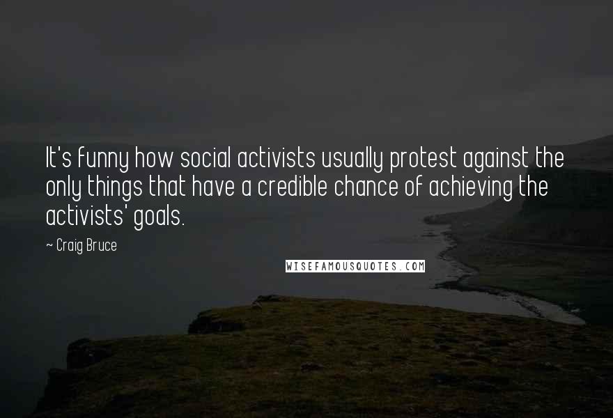 Craig Bruce Quotes: It's funny how social activists usually protest against the only things that have a credible chance of achieving the activists' goals.