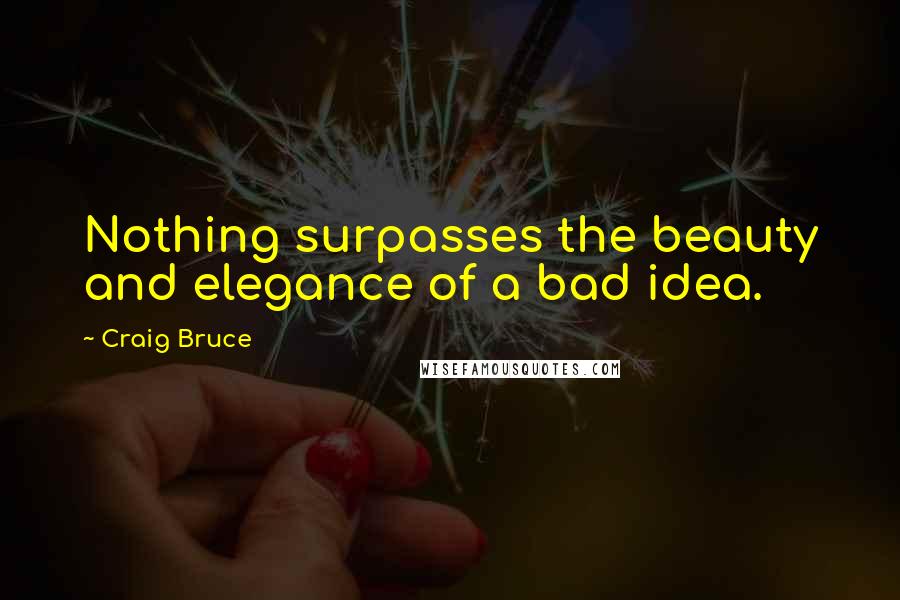 Craig Bruce Quotes: Nothing surpasses the beauty and elegance of a bad idea.