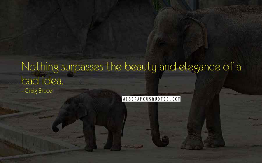 Craig Bruce Quotes: Nothing surpasses the beauty and elegance of a bad idea.