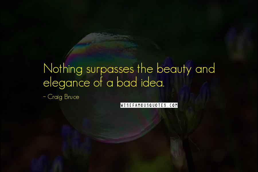 Craig Bruce Quotes: Nothing surpasses the beauty and elegance of a bad idea.