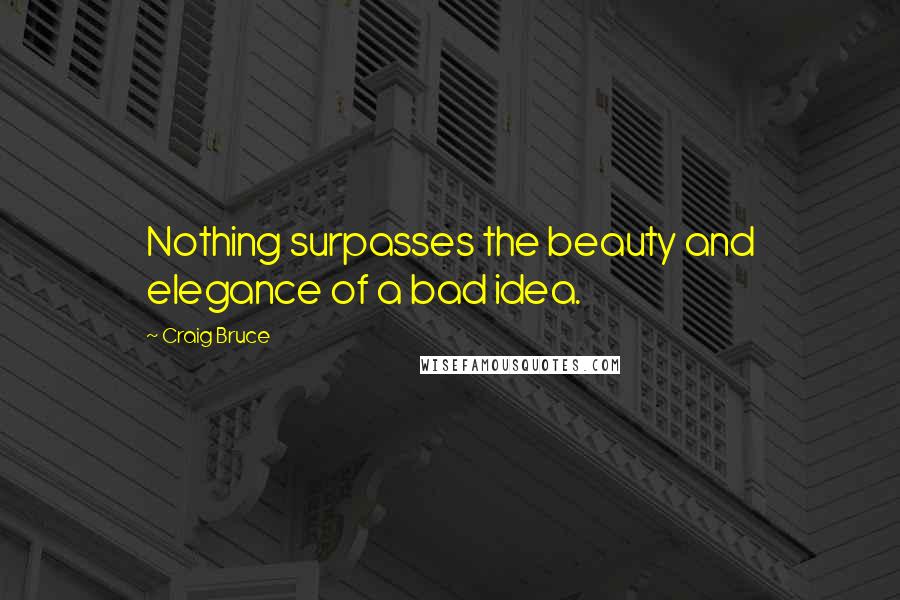 Craig Bruce Quotes: Nothing surpasses the beauty and elegance of a bad idea.