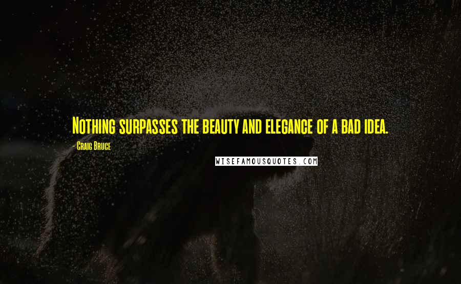 Craig Bruce Quotes: Nothing surpasses the beauty and elegance of a bad idea.