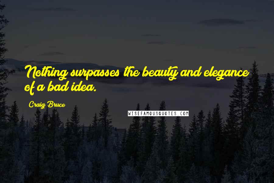 Craig Bruce Quotes: Nothing surpasses the beauty and elegance of a bad idea.
