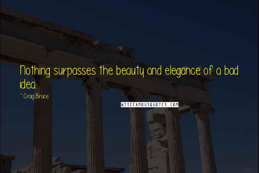 Craig Bruce Quotes: Nothing surpasses the beauty and elegance of a bad idea.
