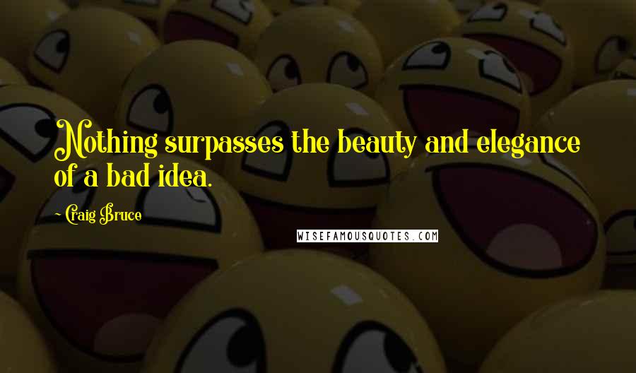 Craig Bruce Quotes: Nothing surpasses the beauty and elegance of a bad idea.