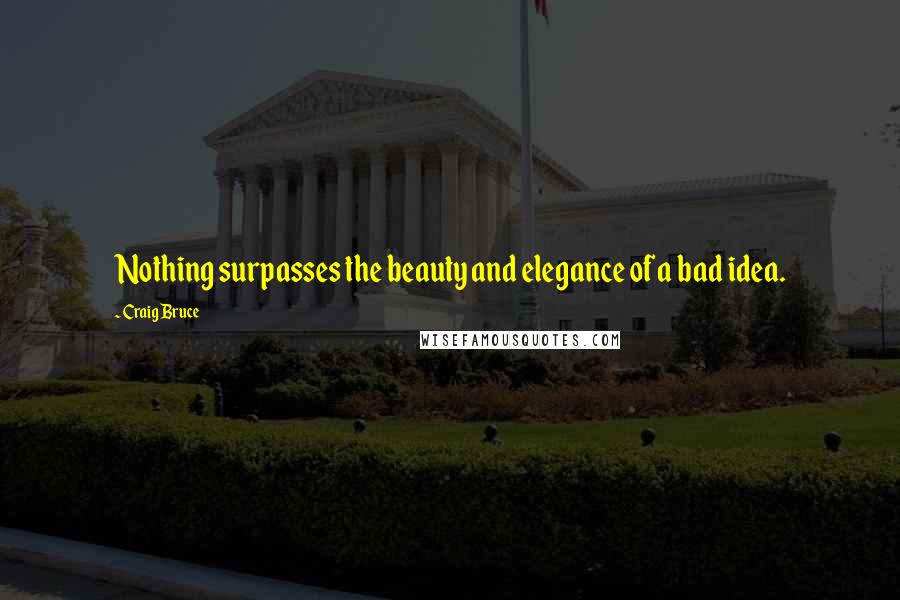Craig Bruce Quotes: Nothing surpasses the beauty and elegance of a bad idea.