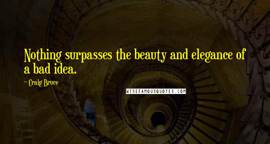 Craig Bruce Quotes: Nothing surpasses the beauty and elegance of a bad idea.
