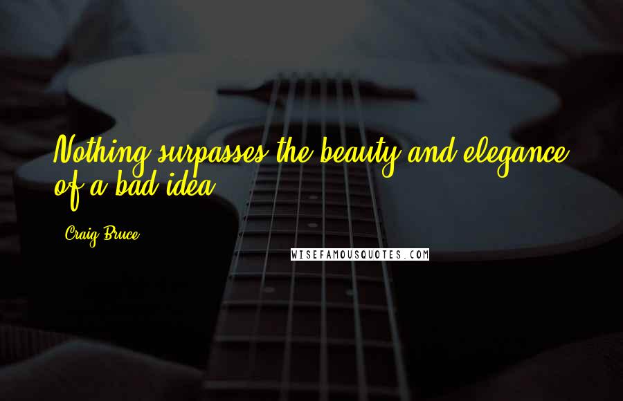 Craig Bruce Quotes: Nothing surpasses the beauty and elegance of a bad idea.