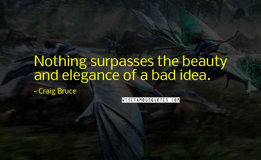 Craig Bruce Quotes: Nothing surpasses the beauty and elegance of a bad idea.