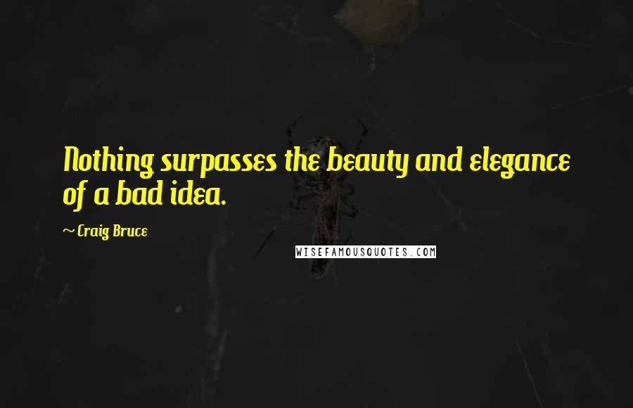 Craig Bruce Quotes: Nothing surpasses the beauty and elegance of a bad idea.