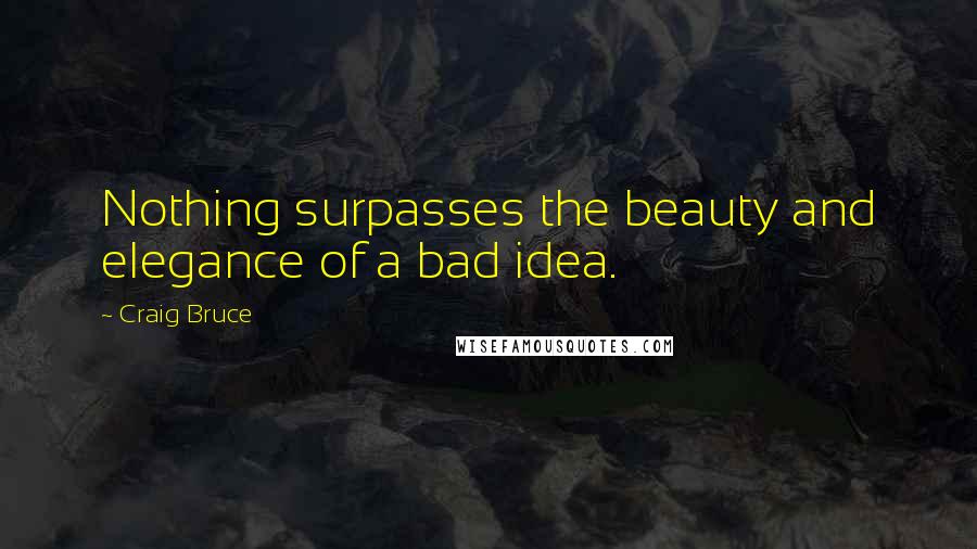 Craig Bruce Quotes: Nothing surpasses the beauty and elegance of a bad idea.