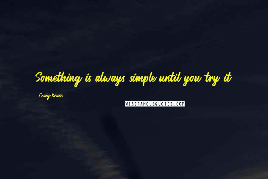 Craig Bruce Quotes: Something is always simple until you try it.