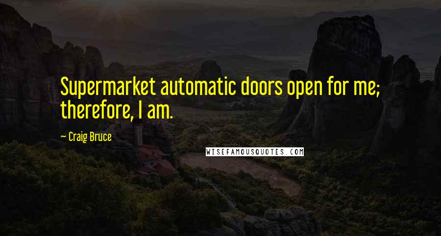 Craig Bruce Quotes: Supermarket automatic doors open for me; therefore, I am.