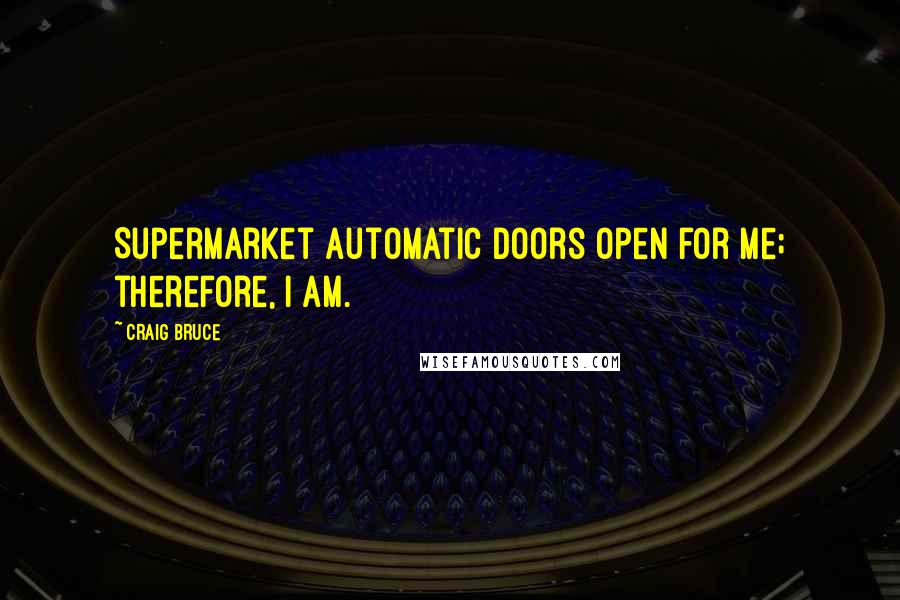 Craig Bruce Quotes: Supermarket automatic doors open for me; therefore, I am.