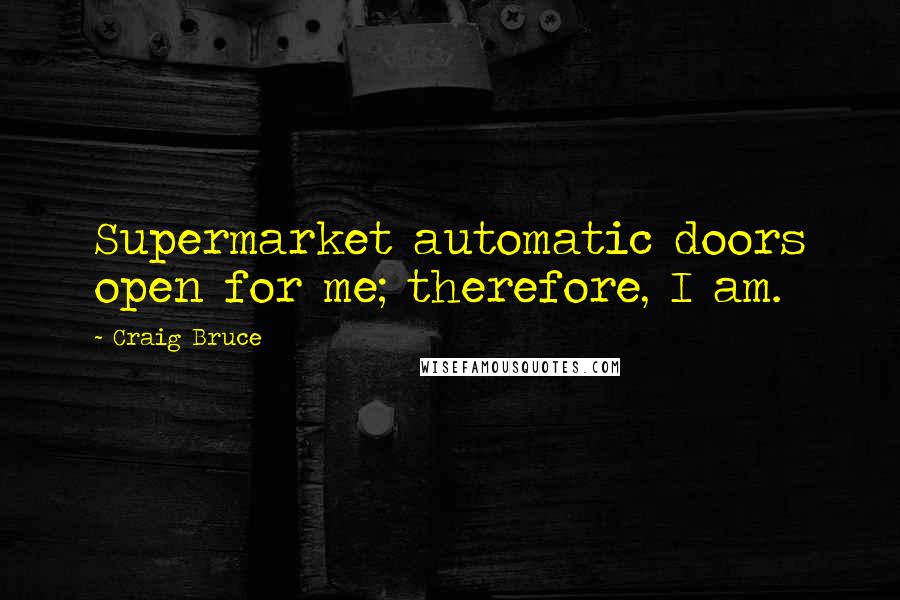 Craig Bruce Quotes: Supermarket automatic doors open for me; therefore, I am.