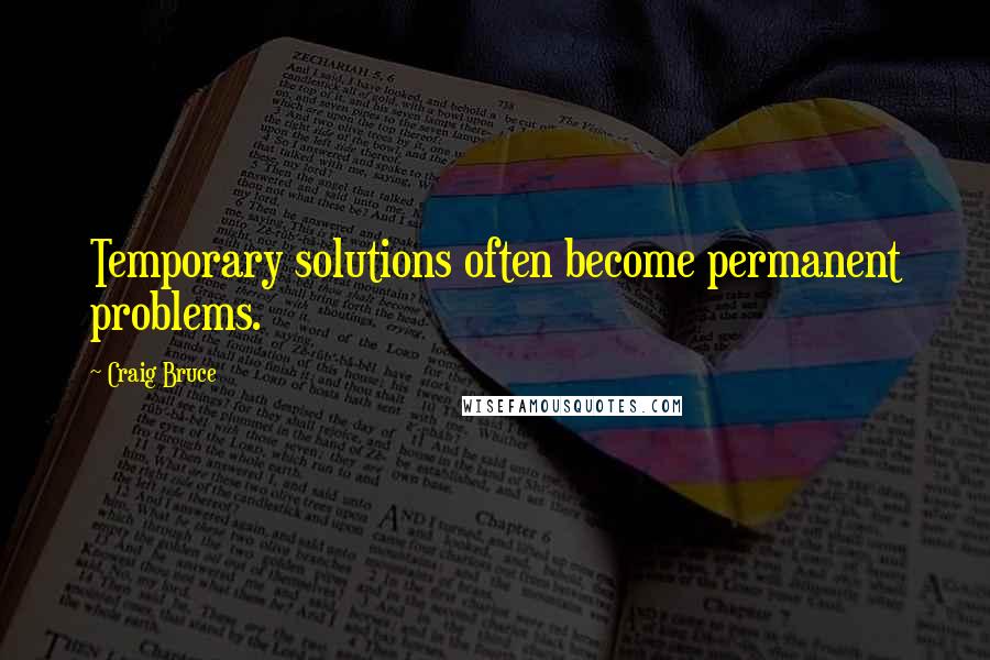 Craig Bruce Quotes: Temporary solutions often become permanent problems.