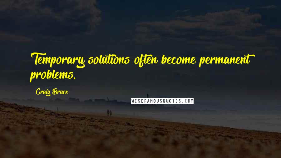 Craig Bruce Quotes: Temporary solutions often become permanent problems.