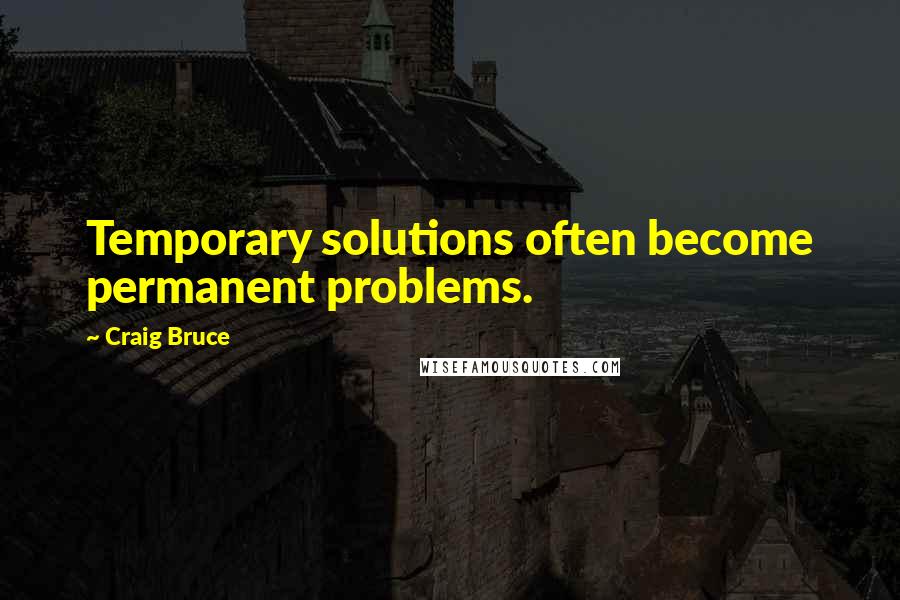 Craig Bruce Quotes: Temporary solutions often become permanent problems.