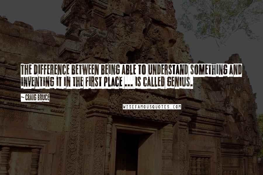 Craig Bruce Quotes: The difference between being able to understand something and inventing it in the first place ... is called genius.
