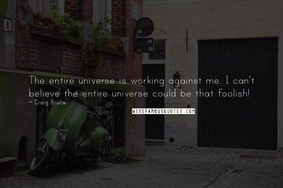 Craig Bruce Quotes: The entire universe is working against me. I can't believe the entire universe could be that foolish!
