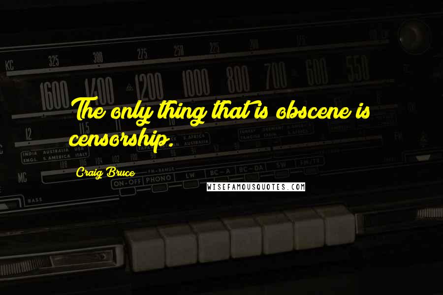 Craig Bruce Quotes: The only thing that is obscene is censorship.