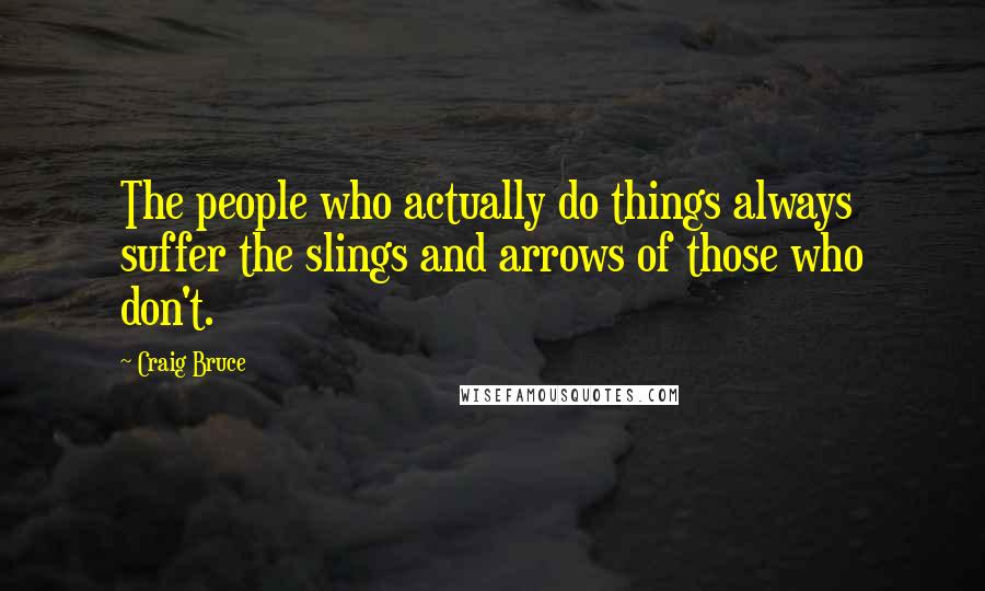 Craig Bruce Quotes: The people who actually do things always suffer the slings and arrows of those who don't.