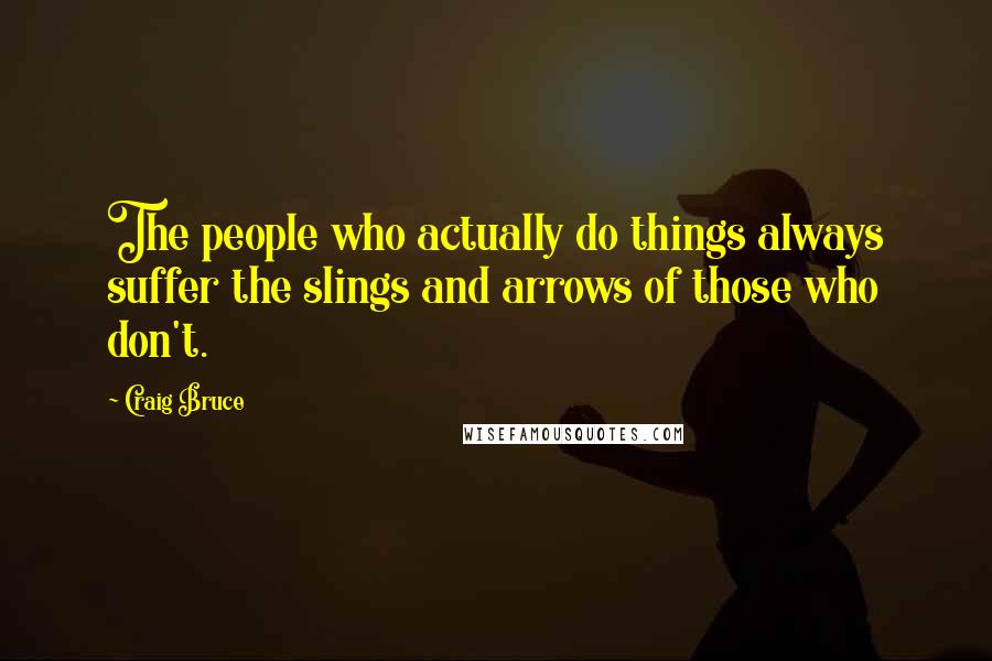 Craig Bruce Quotes: The people who actually do things always suffer the slings and arrows of those who don't.