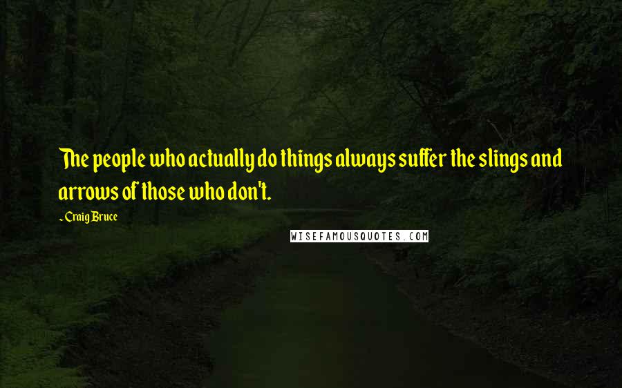 Craig Bruce Quotes: The people who actually do things always suffer the slings and arrows of those who don't.