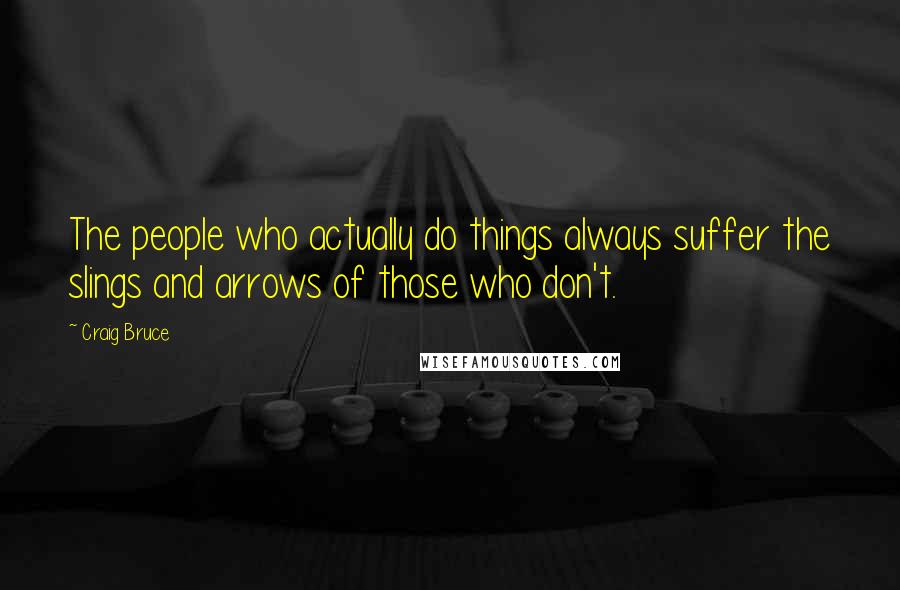 Craig Bruce Quotes: The people who actually do things always suffer the slings and arrows of those who don't.