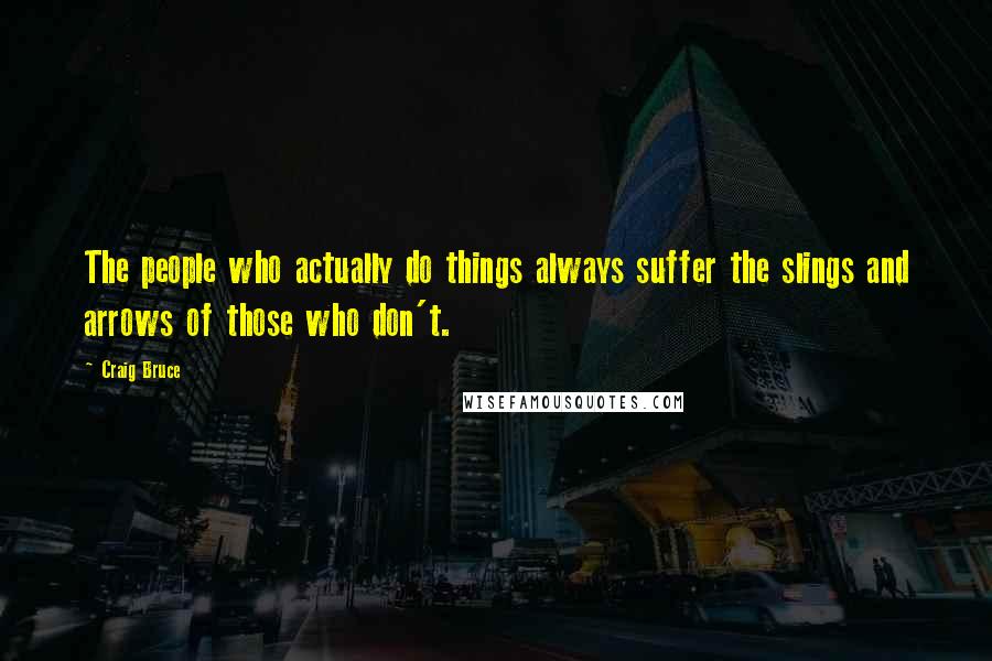 Craig Bruce Quotes: The people who actually do things always suffer the slings and arrows of those who don't.