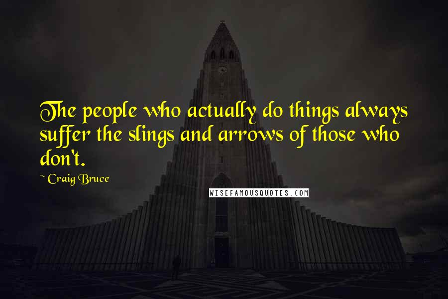 Craig Bruce Quotes: The people who actually do things always suffer the slings and arrows of those who don't.