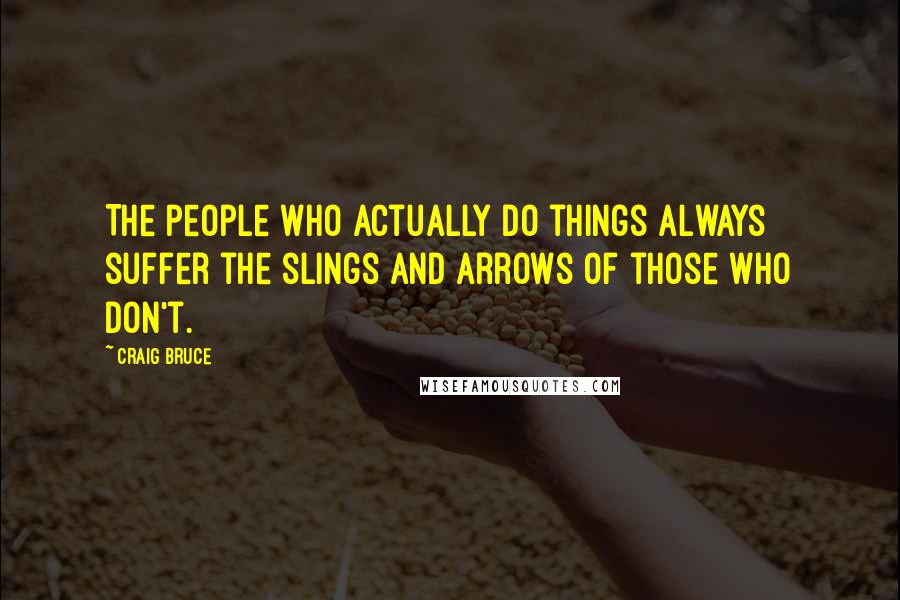 Craig Bruce Quotes: The people who actually do things always suffer the slings and arrows of those who don't.