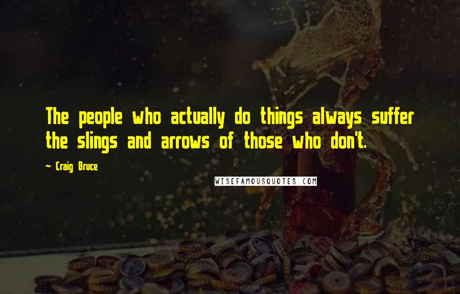 Craig Bruce Quotes: The people who actually do things always suffer the slings and arrows of those who don't.