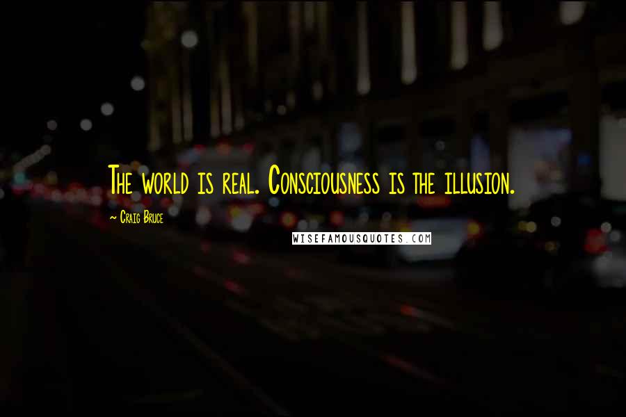 Craig Bruce Quotes: The world is real. Consciousness is the illusion.