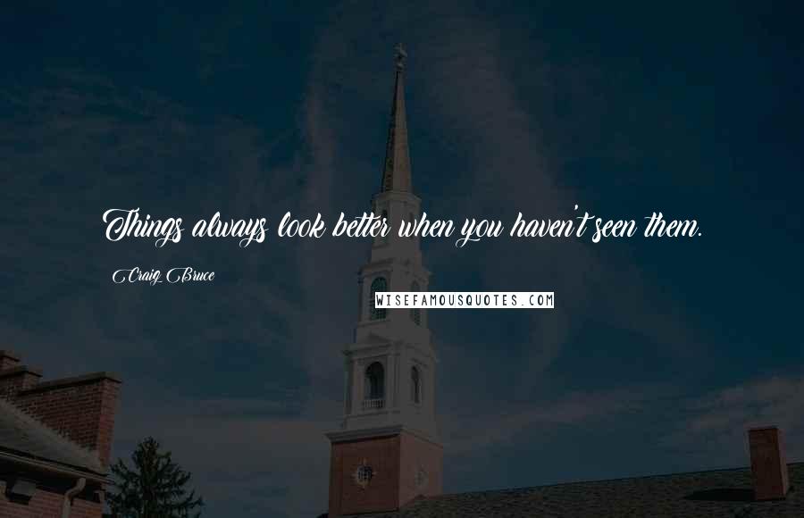 Craig Bruce Quotes: Things always look better when you haven't seen them.