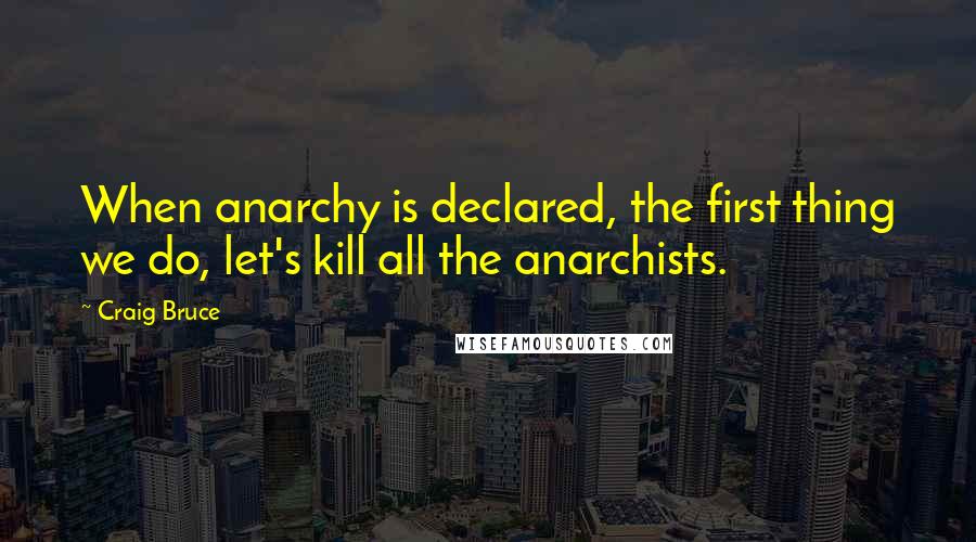 Craig Bruce Quotes: When anarchy is declared, the first thing we do, let's kill all the anarchists.