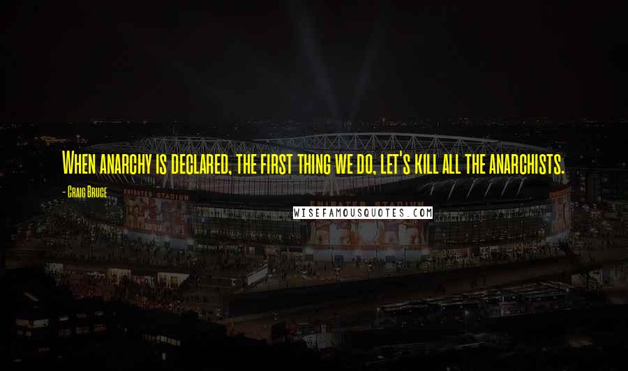 Craig Bruce Quotes: When anarchy is declared, the first thing we do, let's kill all the anarchists.