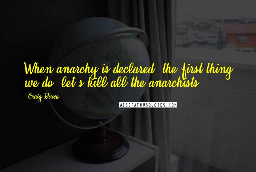 Craig Bruce Quotes: When anarchy is declared, the first thing we do, let's kill all the anarchists.