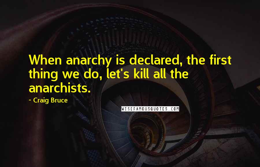 Craig Bruce Quotes: When anarchy is declared, the first thing we do, let's kill all the anarchists.