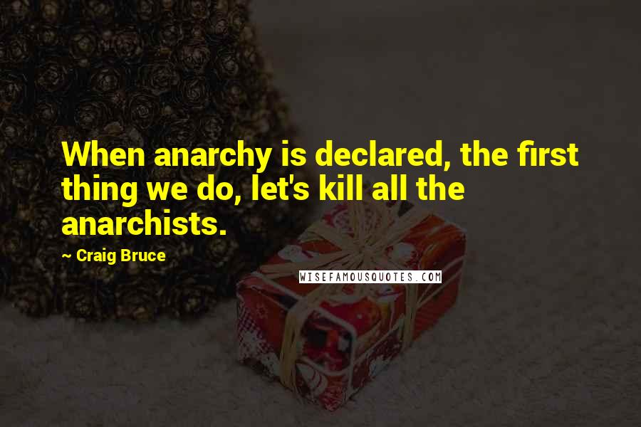 Craig Bruce Quotes: When anarchy is declared, the first thing we do, let's kill all the anarchists.